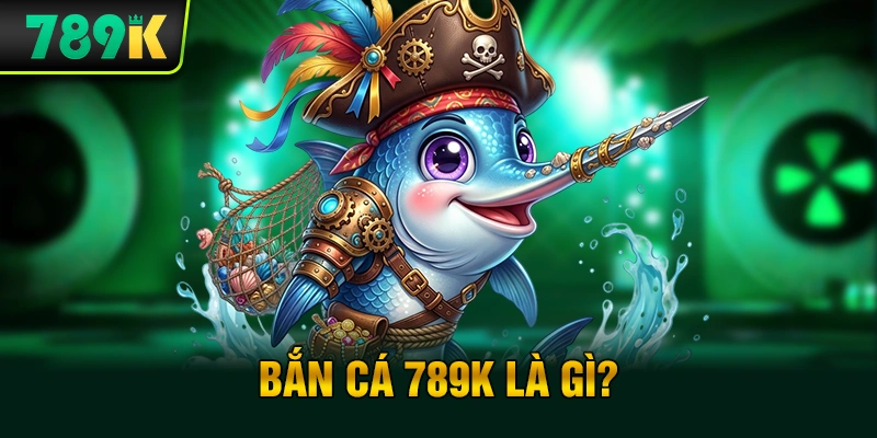 Bắn cá 789K là gì?