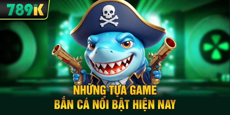 Những Tựa Game Bắn Cá 789K Nổi Bật Hiện Nay