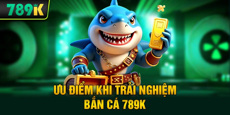 Ưu Điểm Khi Trải Nghiệm Bắn Cá 789K