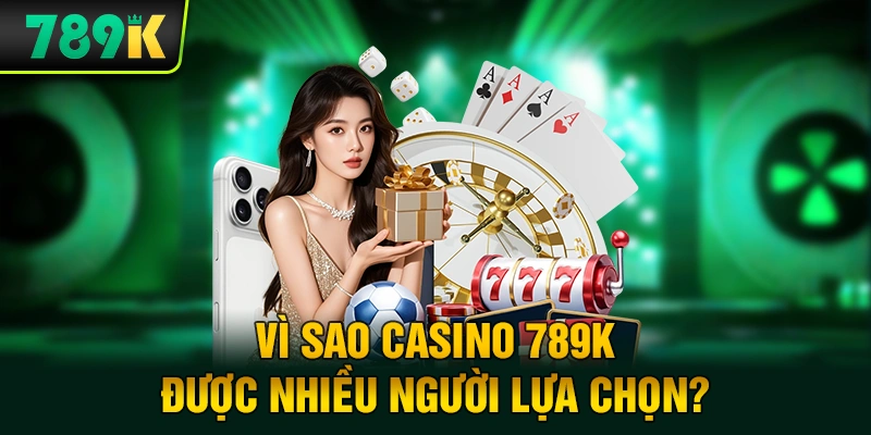 Vì sao Casino 789K được nhiều người lựa chọn?