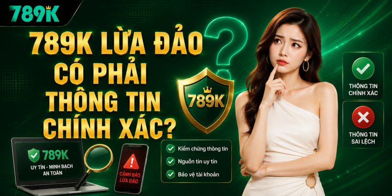 789K lừa đảo có phải thông tin chính xác?