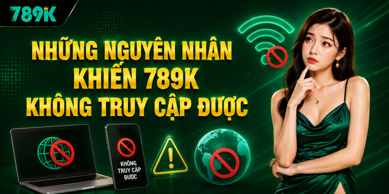 Những nguyên nhân khiến 789K không truy cập được